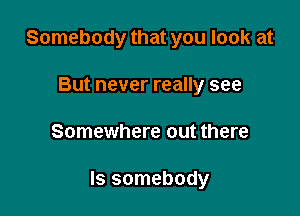 Somebody that you look at
But never really see

Somewhere out there

Is somebody