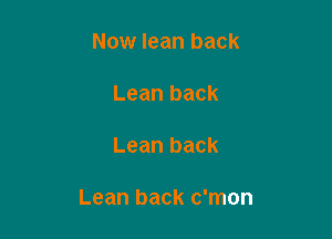 Now lean back

Lean back

Lean back

Lean back c'mon