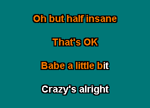 Oh but half insane
That's OK

Babe a little bit

Crazy's alright