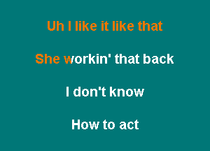 Uh I like it like that

She workin' that back

I don't know

How to act