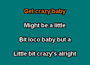 Get crazy baby
Might be a little

Bit loco baby but a

Little bit crazy's alright