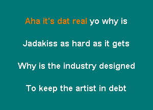 Aha it's dat real yo why is

Jadakiss as hard as it gets

Why is the industry designed

To keep the artist in debt