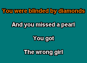 You were blinded by diamonds

And you missed a pearl

You got

The wrong girl