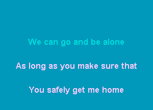 We can go and be alone

As long as you make sure that

You safely get me home