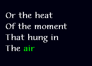 Or the heat
Of the moment

That hung in
The air