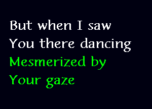 But when I saw
You there dancing

Mesmerized by
Your gaze