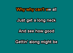 Why why can't we all
Just get a long neck

And see how good

Gettin' along might be