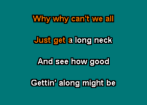 Why why can't we all
Just get a long neck

And see how good

Gettin' along might be