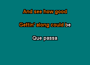 And see how good

Gettin' along could be

Que passa