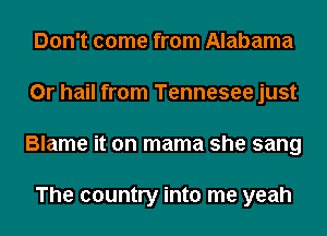 Don't come from Alabama
0r hail from Tennesee just
Blame it on mama she sang

The country into me yeah