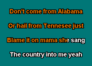 Don't come from Alabama
0r hail from Tennesee just
Blame it on mama she sang

The country into me yeah