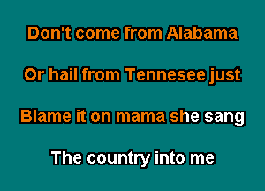 Don't come from Alabama
0r hail from Tennesee just
Blame it on mama she sang

The country into me