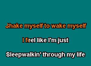 shake myself to wake myself

I feel like I'm just

Sleepwalkin' through my life