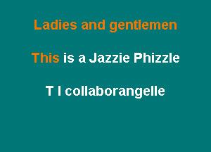 Ladies and gentlemen

This is a Jazzie Phizzle

T l collaborangelle