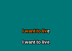 I want to live

I want to live