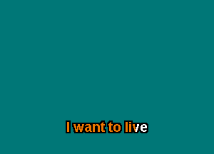 I want to live