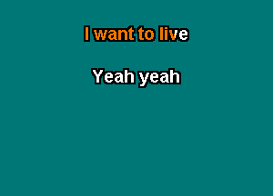I want to live

Yeah yeah