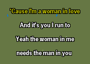 'Cause I'm a woman in love
And ifs you I run to

Yeah the woman in me

needs the'man in you
