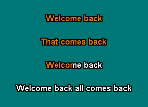 Welcome back

That comes back

Welcome back

Welcome back all comes back