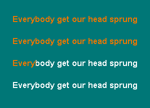 Everybody get our head sprung
Everybody get our head sprung
Everybody get our head sprung

Everybody get our head sprung