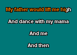 My father would lift me high

And dance with my mama
And me

And then