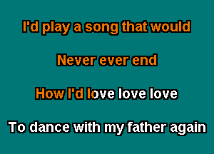 I'd play a song that would

Never ever end
How I'd love love love

To dance with my father again