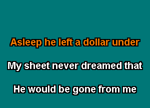 Asleep he left a dollar under

My sheet never dreamed that

He would be gone from me