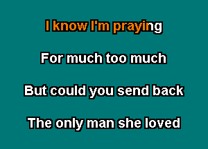 I know I'm praying

For much too much
But could you send back

The only man she loved