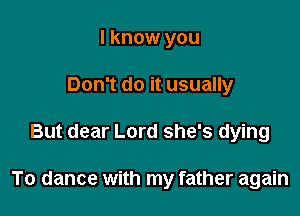I know you
Don't do it usually

But dear Lord she's dying

To dance with my father again
