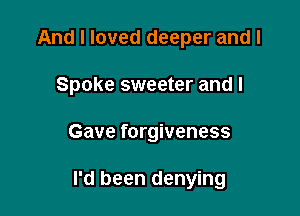 And I loved deeper and I

Spoke sweeter and I

Gave forgiveness

I'd been denying