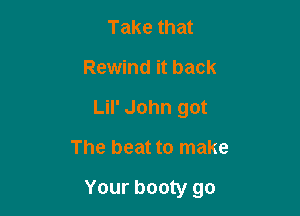 Take that
Rewind it back
LiI' John got

The beat to make

Your booty go