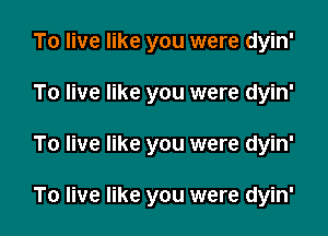 To live like you were dyin'
To live like you were dyin'

To live like you were dyin'

To live like you were dyin'