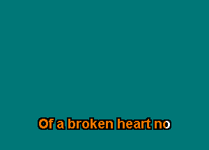 Of a broken heart no
