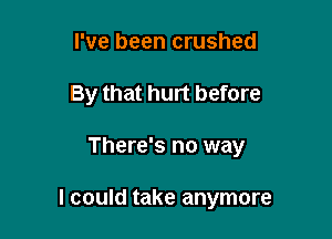 I've been crushed
By that hurt before

There's no way

I could take anymore