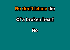 No don't let me die

Of a broken heart

N0