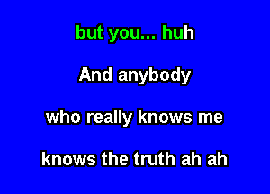 but you... huh

And anybody

who really knows me

knows the truth ah ah