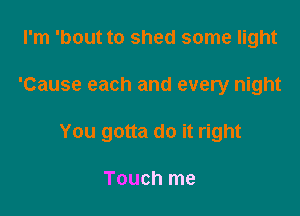 I'm 'bout to shed some light

'Cause each and every night

You gotta do it right

TOUCh me