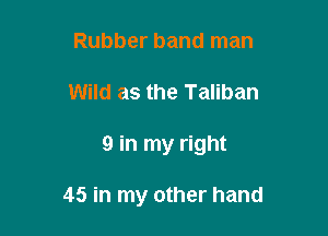 Rubber band man
Wild as the Taliban

9 in my right

45 in my other hand
