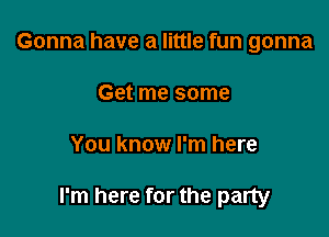 Gonna have a little fun gonna
Get me some

You know I'm here

I'm here for the party