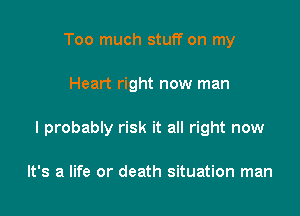 Too much stuff on my

Heart right new man

I probably risk it all right now

It's a life or death situation man