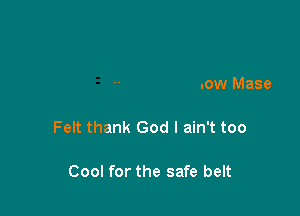 If you could feel how my face

Felt you would know how Mase
Felt thank God I ain't too

Cool for the safe belt