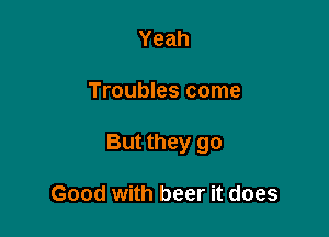 Yeah

Troubles come

But they go

Good with beer it does
