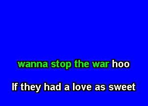 wanna stop the war hoo

If they had a love as sweet
