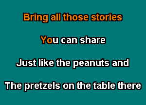 Bring all those stories
You can share
Just like the peanuts and

The pretzels on the table there