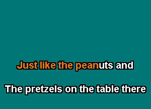 Just like the peanuts and

The pretzels on the table there