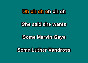 Oh oh oh oh oh oh

She said she wants

Some Marvin Gaye

Some Luther Vandross