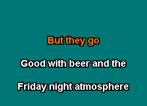 But they go

Good with beer and the

Friday night atmosphere