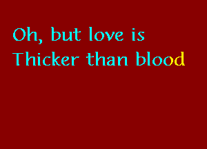 Oh, but love is
Thicker than blood