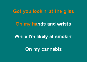 Got you lookin' at the gliss

On my hands and wrists

While I'm likely at smokin'

On my cannabis