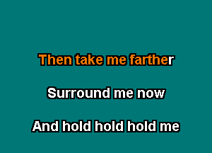 Then take me farther

Surround me now

And hold hold hold me